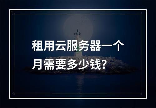 租用云服务器一个月需要多少钱？