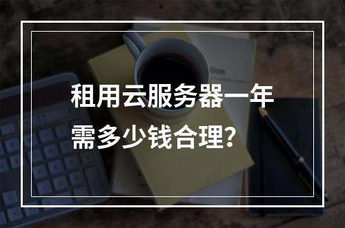 租用云服务器一年需多少钱合理？