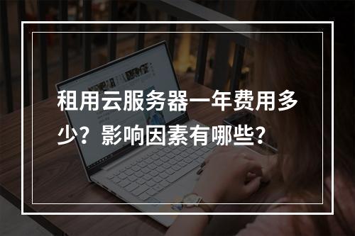 租用云服务器一年费用多少？影响因素有哪些？