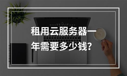 租用云服务器一年需要多少钱？
