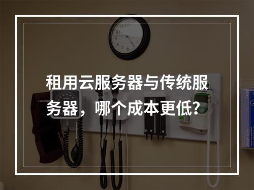 租用云服务器与传统服务器，哪个成本更低？