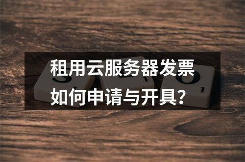 租用云服务器发票如何申请与开具？