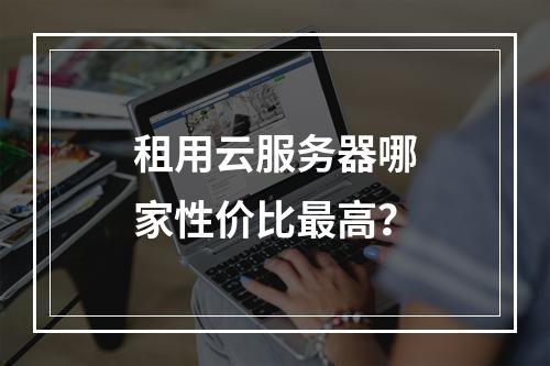 租用云服务器哪家性价比最高？