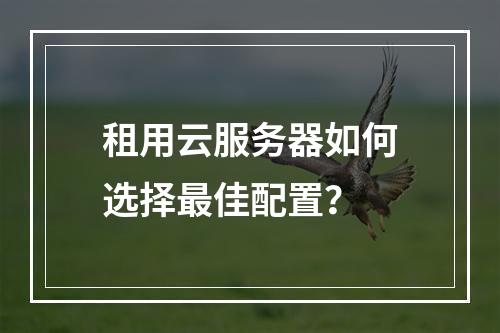 租用云服务器如何选择最佳配置？