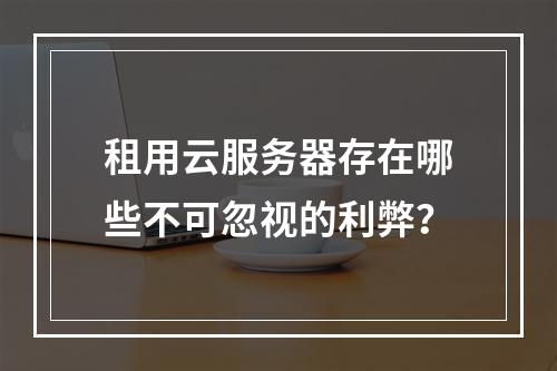 租用云服务器存在哪些不可忽视的利弊？