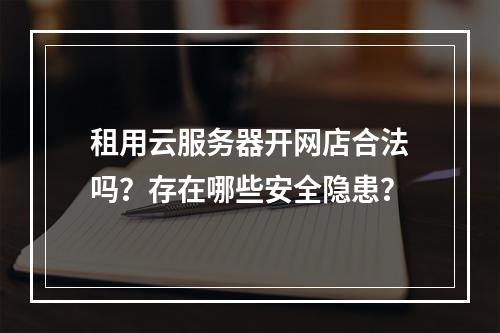 租用云服务器开网店合法吗？存在哪些安全隐患？