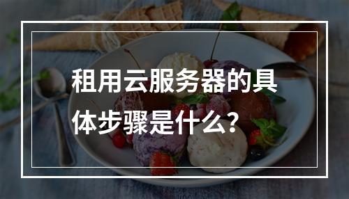 租用云服务器的具体步骤是什么？