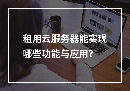 租用云服务器能实现哪些功能与应用？