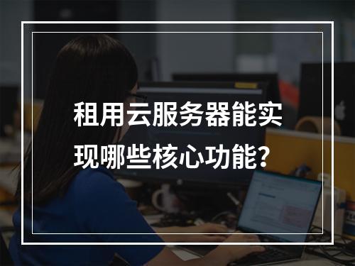 租用云服务器能实现哪些核心功能？