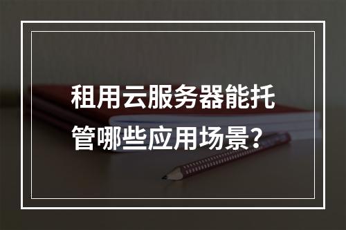 租用云服务器能托管哪些应用场景？