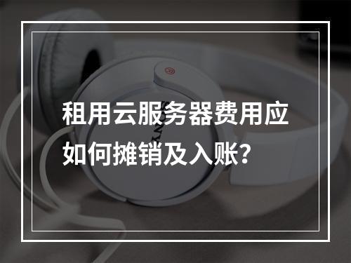 租用云服务器费用应如何摊销及入账？