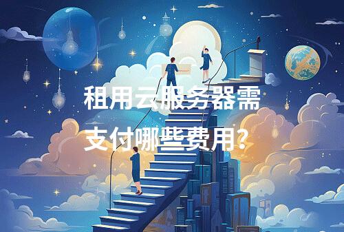 租用云服务器需支付哪些费用？