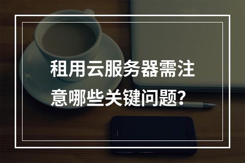 租用云服务器需注意哪些关键问题？
