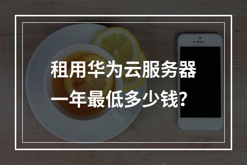 租用华为云服务器一年最低多少钱？