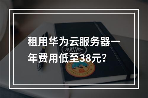 租用华为云服务器一年费用低至38元？