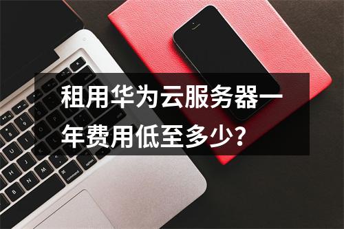 租用华为云服务器一年费用低至多少？