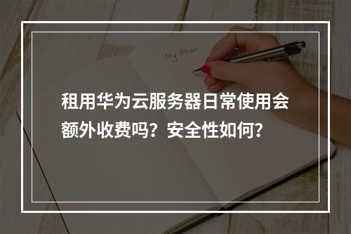 租用华为云服务器日常使用会额外收费吗？安全性如何？