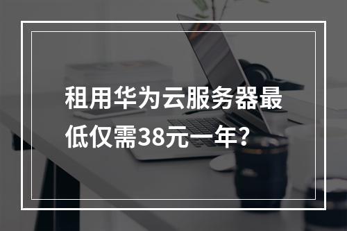 租用华为云服务器最低仅需38元一年？