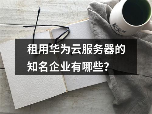 租用华为云服务器的知名企业有哪些？