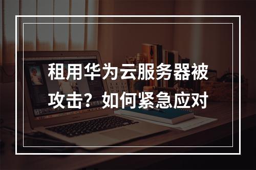 租用华为云服务器被攻击？如何紧急应对