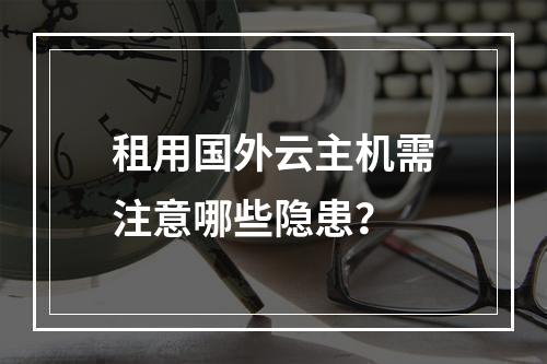 租用国外云主机需注意哪些隐患？