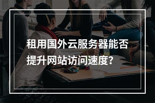 租用国外云服务器能否提升网站访问速度？