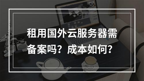 租用国外云服务器需备案吗？成本如何？