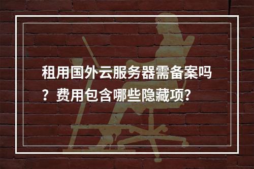 租用国外云服务器需备案吗？费用包含哪些隐藏项？