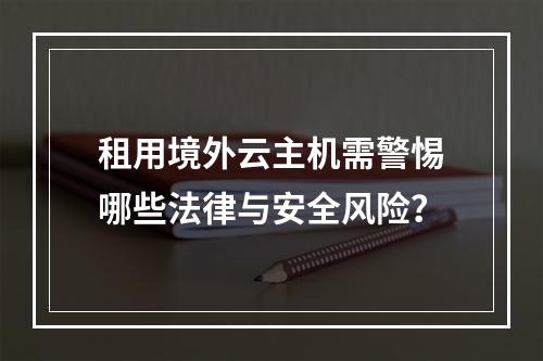 租用境外云主机需警惕哪些法律与安全风险？
