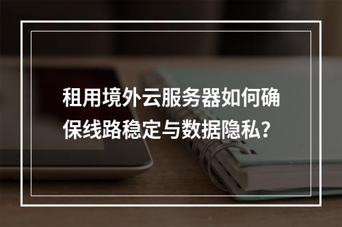租用境外云服务器如何确保线路稳定与数据隐私？