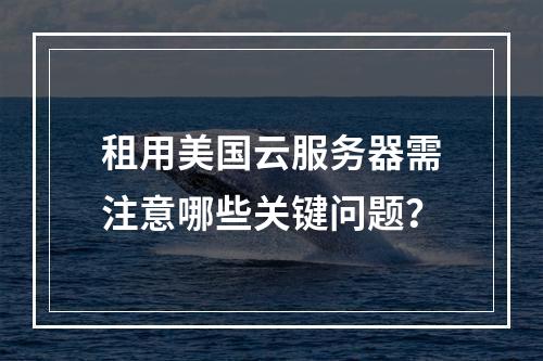 租用美国云服务器需注意哪些关键问题？