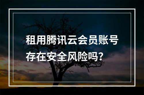租用腾讯云会员账号存在安全风险吗？