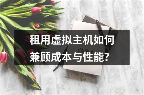 租用虚拟主机如何兼顾成本与性能？