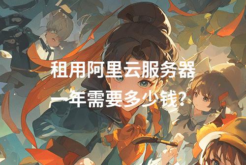 租用阿里云服务器一年需要多少钱？