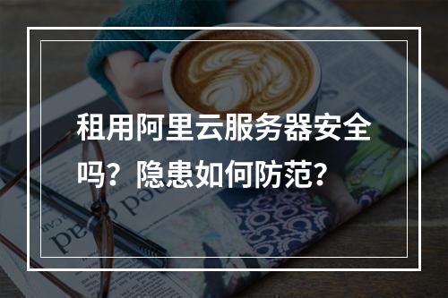 租用阿里云服务器安全吗？隐患如何防范？