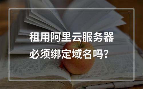 租用阿里云服务器必须绑定域名吗？