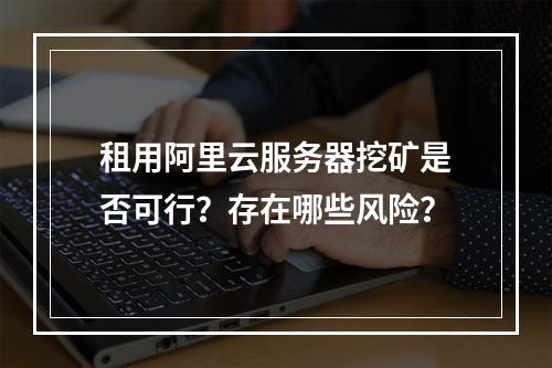 租用阿里云服务器挖矿是否可行？存在哪些风险？
