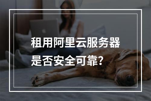 租用阿里云服务器是否安全可靠？