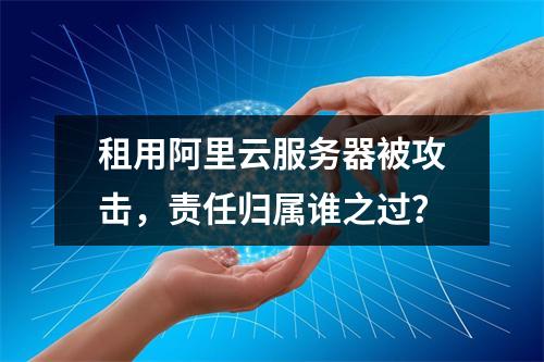 租用阿里云服务器被攻击，责任归属谁之过？