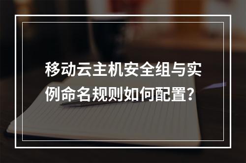 移动云主机安全组与实例命名规则如何配置？