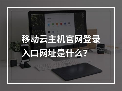 移动云主机官网登录入口网址是什么？