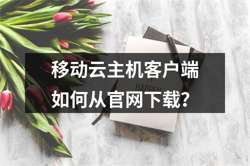 移动云主机客户端如何从官网下载？