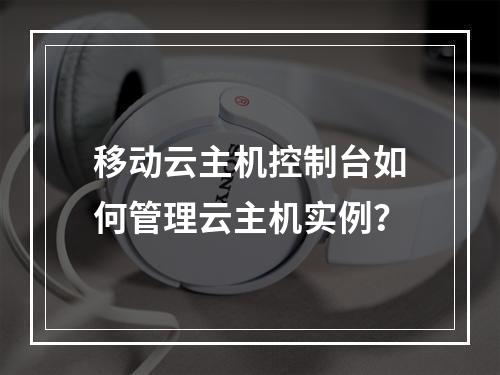 移动云主机控制台如何管理云主机实例？