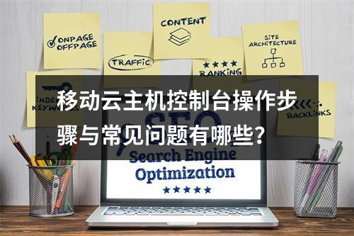 移动云主机控制台操作步骤与常见问题有哪些？