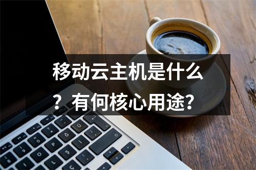 移动云主机是什么？有何核心用途？