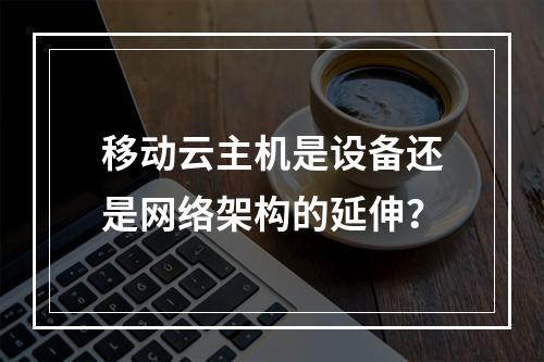 移动云主机是设备还是网络架构的延伸？
