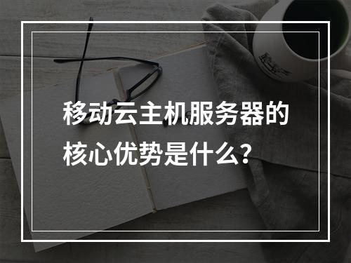移动云主机服务器的核心优势是什么？