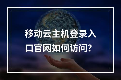 移动云主机登录入口官网如何访问？