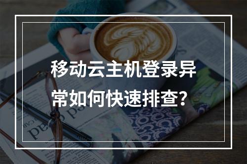 移动云主机登录异常如何快速排查？