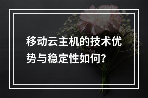 移动云主机的技术优势与稳定性如何？